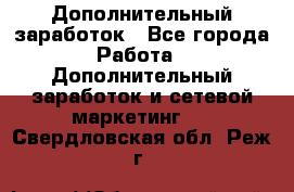 Дополнительный заработок - Все города Работа » Дополнительный заработок и сетевой маркетинг   . Свердловская обл.,Реж г.